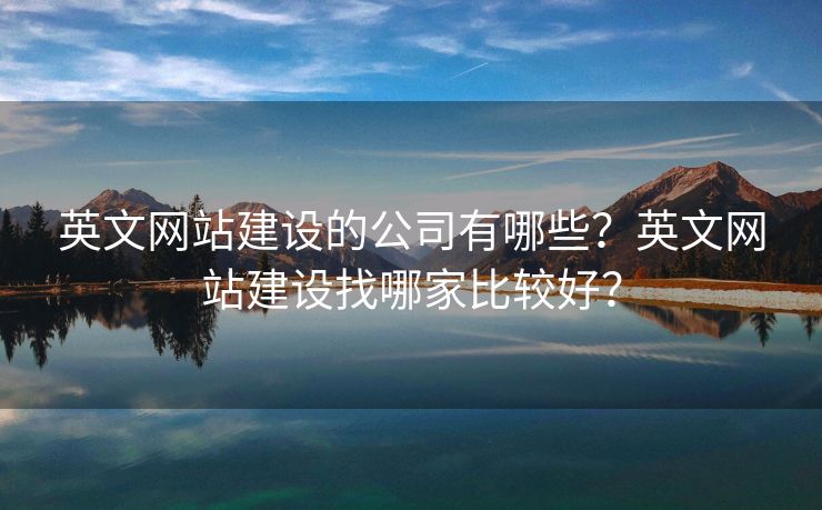 英文網(wǎng)站建設(shè)的公司有哪些？英文網(wǎng)站建設(shè)找哪家比較好？