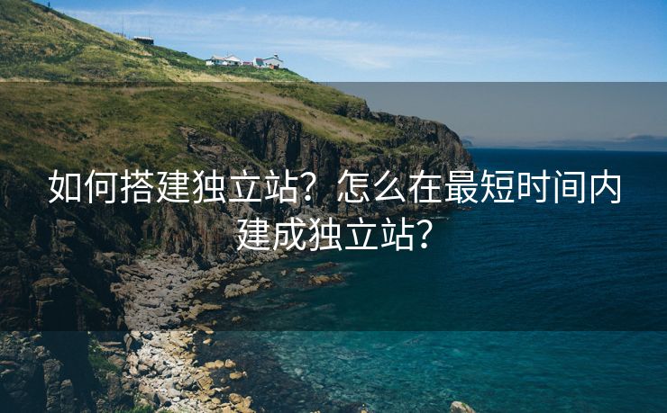 如何搭建獨立站？怎么在最短時間內(nèi)建成獨立站？