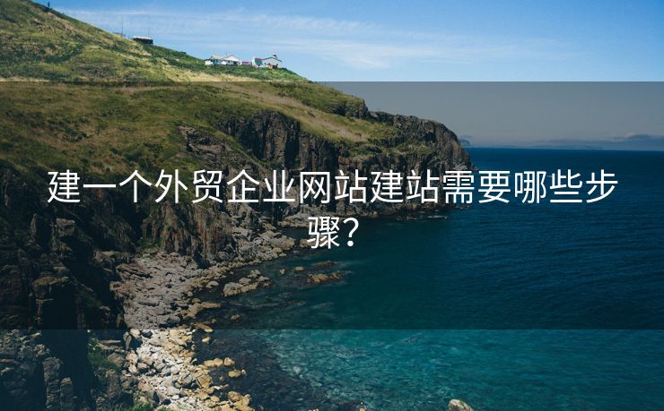 建一個外貿(mào)企業(yè)網(wǎng)站建站需要哪些步驟？