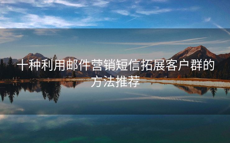 十種利用郵件營銷短信拓展客戶群的方法推薦