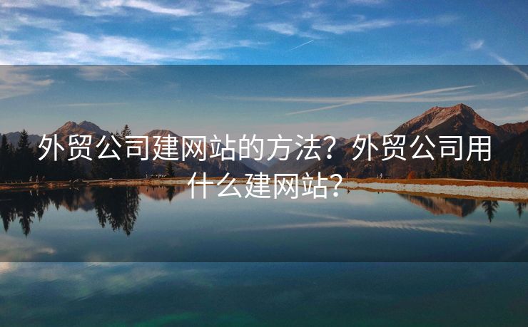 外貿(mào)公司建網(wǎng)站的方法？外貿(mào)公司用什么建網(wǎng)站？