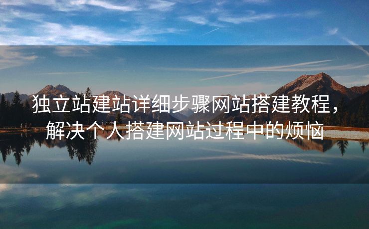獨立站建站詳細步驟網(wǎng)站搭建教程，解決個人搭建網(wǎng)站過程中的煩惱