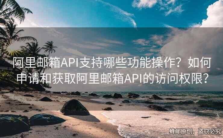 阿里郵箱API支持哪些功能操作？如何申請(qǐng)和獲取阿里郵箱API的訪問(wèn)權(quán)限？