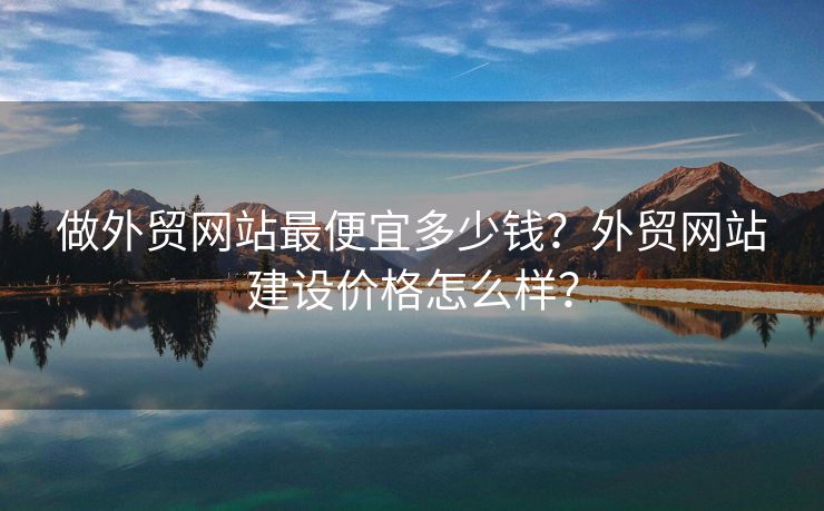 做外貿(mào)網(wǎng)站最便宜多少錢？外貿(mào)網(wǎng)站建設(shè)價(jià)格怎么樣？