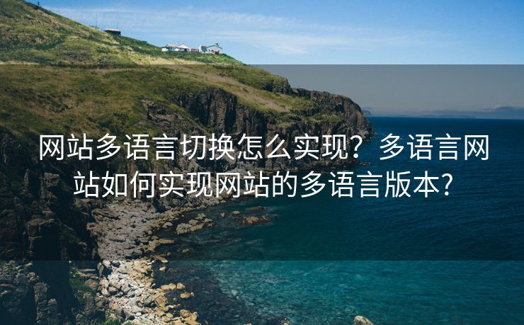 網(wǎng)站多語言切換怎么實現(xiàn)？多語言網(wǎng)站如何實現(xiàn)網(wǎng)站的多語言版本?