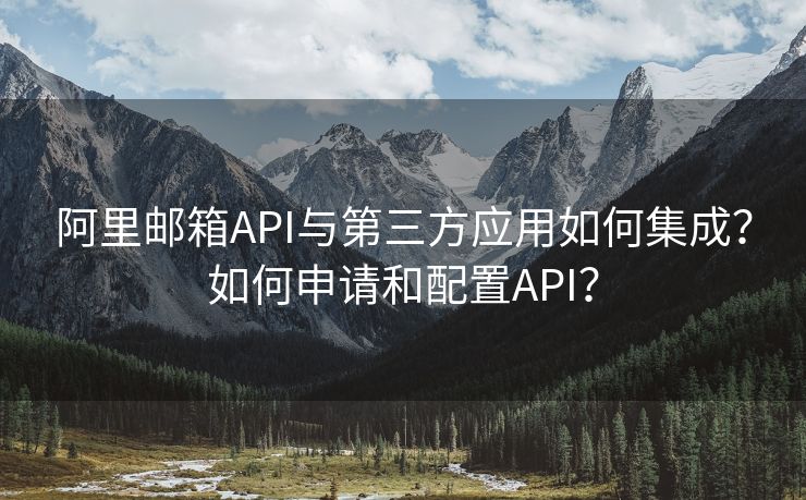 阿里郵箱API與第三方應(yīng)用如何集成？如何申請和配置API？