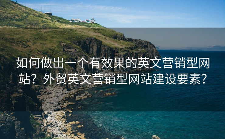如何做出一個有效果的英文營銷型網(wǎng)站？外貿(mào)英文營銷型網(wǎng)站建設(shè)要素？
