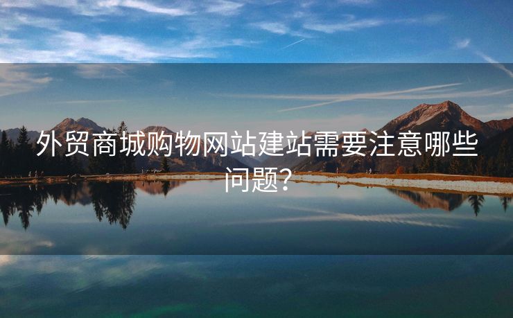 外貿(mào)商城購物網(wǎng)站建站需要注意哪些問題？