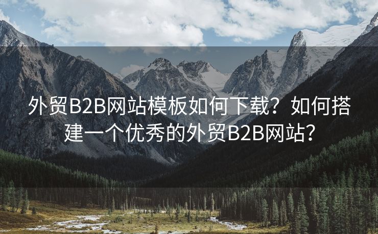 外貿B2B網站模板如何下載？如何搭建一個優(yōu)秀的外貿B2B網站？