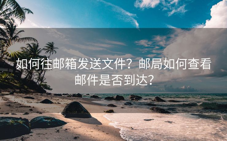 如何往郵箱發(fā)送文件？郵局如何查看郵件是否到達(dá)？