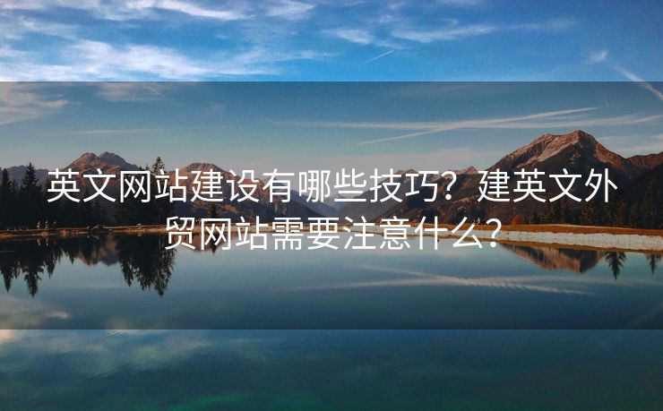英文網(wǎng)站建設(shè)有哪些技巧？建英文外貿(mào)網(wǎng)站需要注意什么？