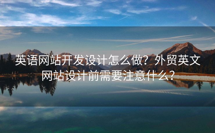 英語網(wǎng)站開發(fā)設(shè)計怎么做？外貿(mào)英文網(wǎng)站設(shè)計前需要注意什么？
