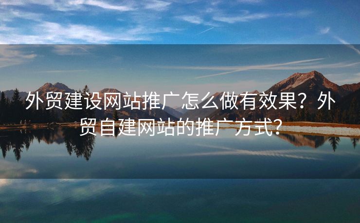 外貿(mào)建設(shè)網(wǎng)站推廣怎么做有效果？外貿(mào)自建網(wǎng)站的推廣方式？