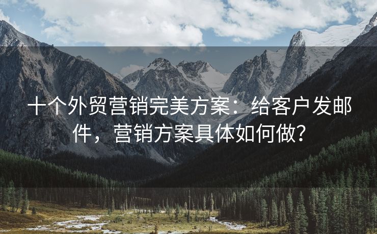 十個(gè)外貿(mào)營(yíng)銷(xiāo)完美方案：給客戶(hù)發(fā)郵件，營(yíng)銷(xiāo)方案具體如何做？