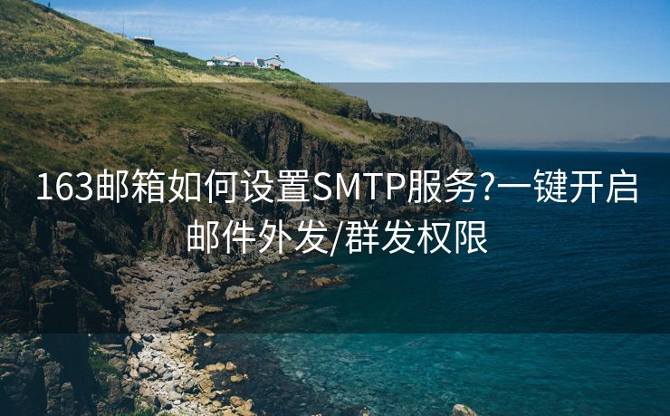 163郵箱如何設(shè)置SMTP服務(wù)?一鍵開(kāi)啟郵件外發(fā)/群發(fā)權(quán)限