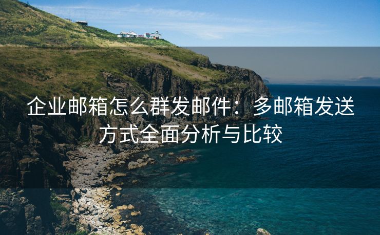 企業(yè)郵箱怎么群發(fā)郵件：多郵箱發(fā)送方式全面分析與比較