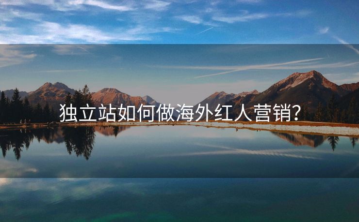 獨(dú)立站如何做海外紅人營(yíng)銷？
