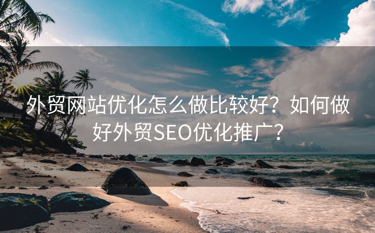 外貿(mào)網(wǎng)站優(yōu)化怎么做比較好？如何做好外貿(mào)SEO優(yōu)化推廣？