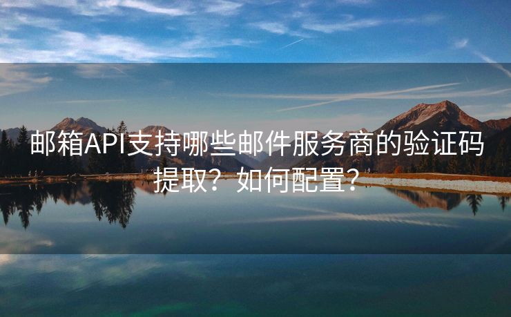 郵箱API支持哪些郵件服務(wù)商的驗(yàn)證碼提?。咳绾闻渲?？