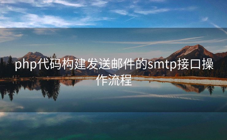 php代碼構(gòu)建發(fā)送郵件的smtp接口操作流程