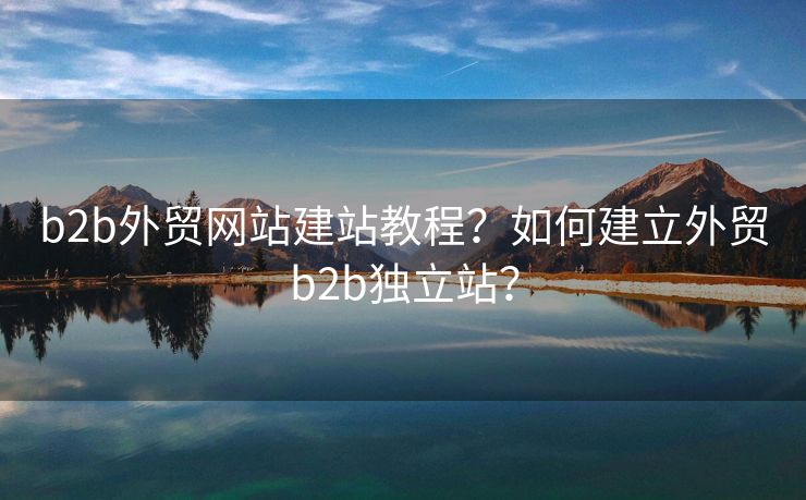 b2b外貿(mào)網(wǎng)站建站教程？如何建立外貿(mào)b2b獨(dú)立站？