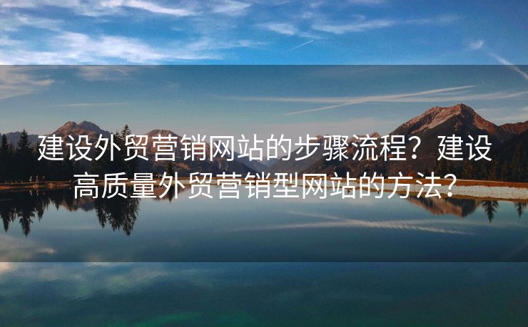建設(shè)外貿(mào)營(yíng)銷網(wǎng)站的步驟流程？建設(shè)高質(zhì)量外貿(mào)營(yíng)銷型網(wǎng)站的方法？