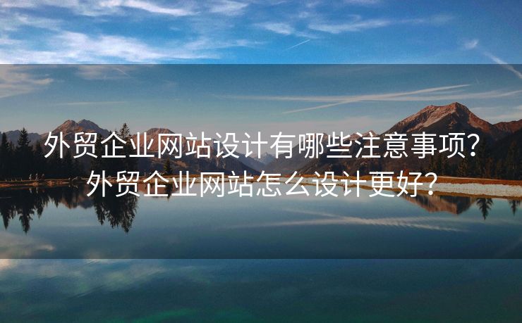外貿(mào)企業(yè)網(wǎng)站設(shè)計有哪些注意事項？外貿(mào)企業(yè)網(wǎng)站怎么設(shè)計更好？