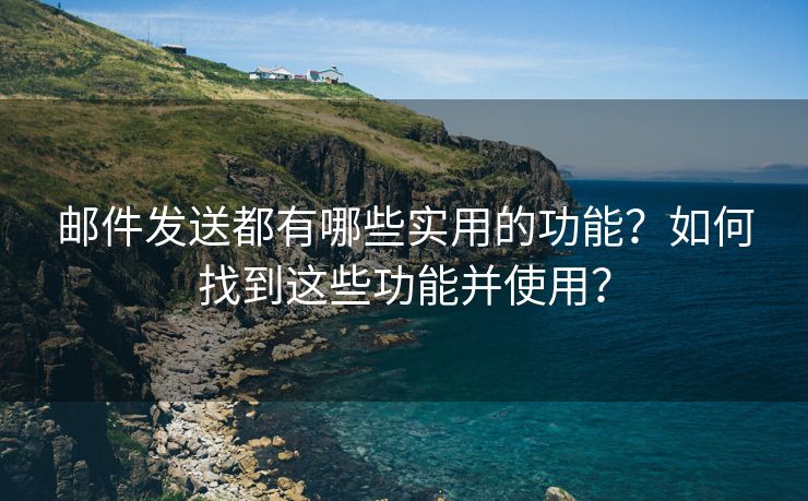 郵件發(fā)送都有哪些實用的功能？如何找到這些功能并使用？