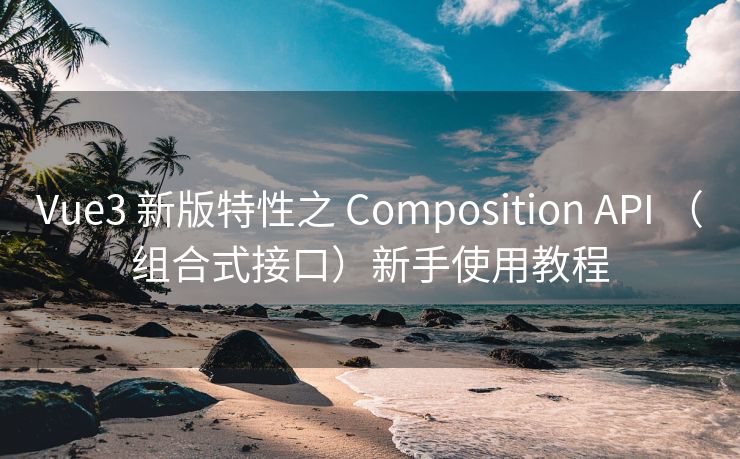 Vue3 新版特性之 Composition API （組合式接口）新手使用教程