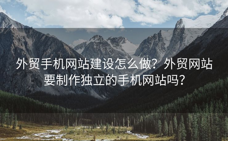 外貿(mào)手機(jī)網(wǎng)站建設(shè)怎么做？外貿(mào)網(wǎng)站要制作獨(dú)立的手機(jī)網(wǎng)站嗎？