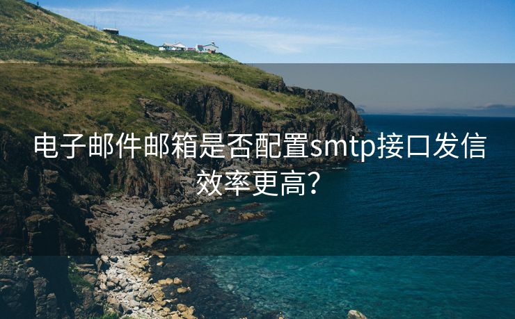 電子郵件郵箱是否配置smtp接口發(fā)信效率更高？