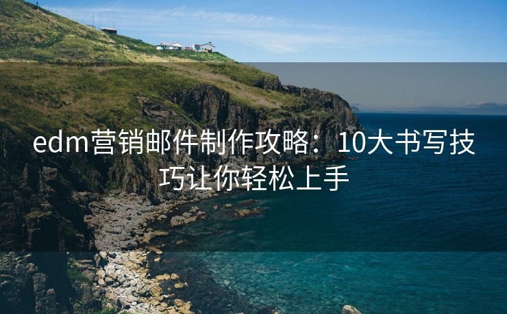 edm營(yíng)銷郵件制作攻略：10大書寫技巧讓你輕松上手
