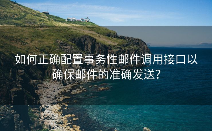 如何正確配置事務(wù)性郵件調(diào)用接口以確保郵件的準(zhǔn)確發(fā)送？
