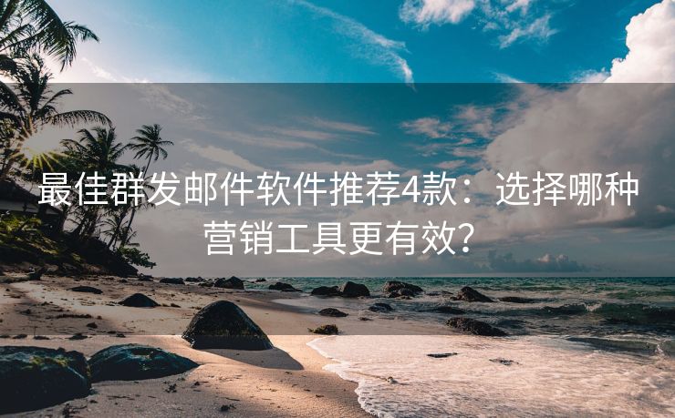 最佳群發(fā)郵件軟件推薦4款：選擇哪種營(yíng)銷工具更有效？