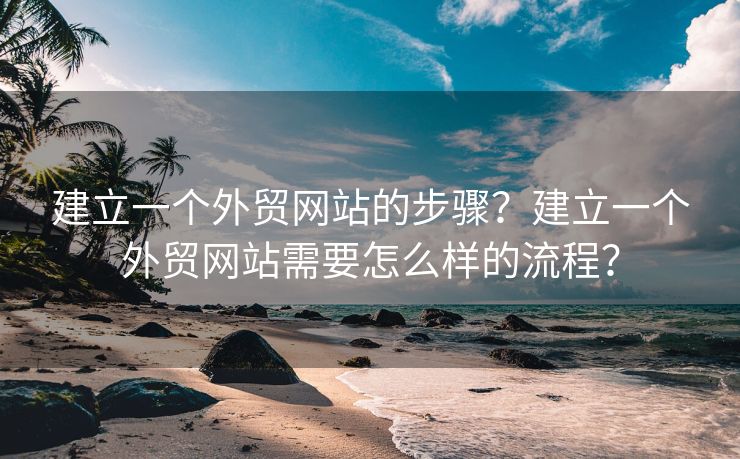 建立一個外貿(mào)網(wǎng)站的步驟？建立一個外貿(mào)網(wǎng)站需要怎么樣的流程？