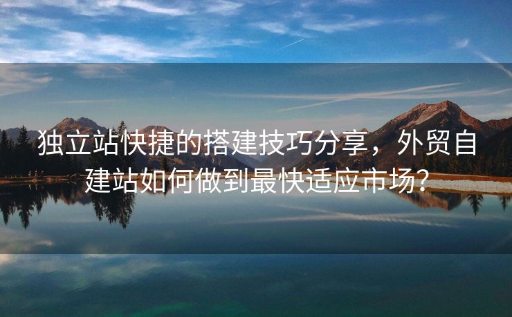 獨立站快捷的搭建技巧分享，外貿(mào)自建站如何做到最快適應(yīng)市場？