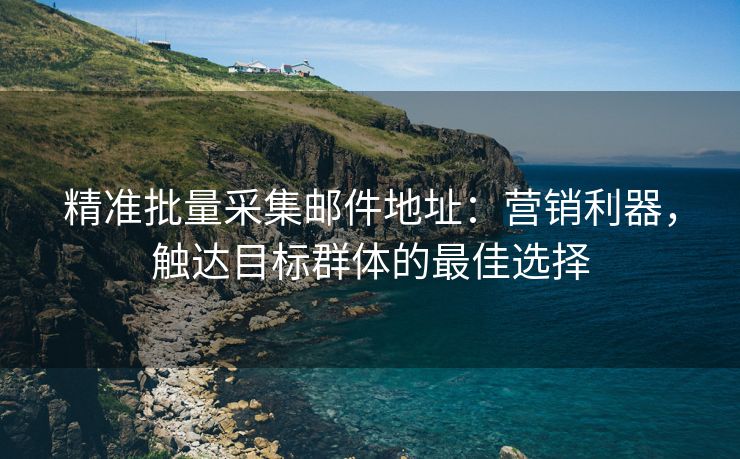 精準(zhǔn)批量采集郵件地址：營(yíng)銷利器，觸達(dá)目標(biāo)群體的最佳選擇