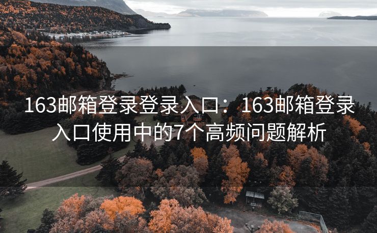 163郵箱登錄登錄入口：163郵箱登錄入口使用中的7個高頻問題解析