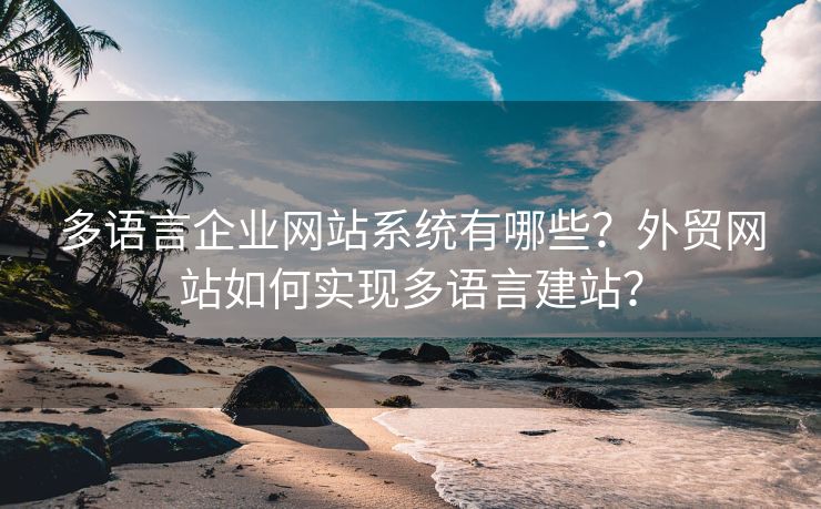 多語言企業(yè)網(wǎng)站系統(tǒng)有哪些？外貿(mào)網(wǎng)站如何實現(xiàn)多語言建站？
