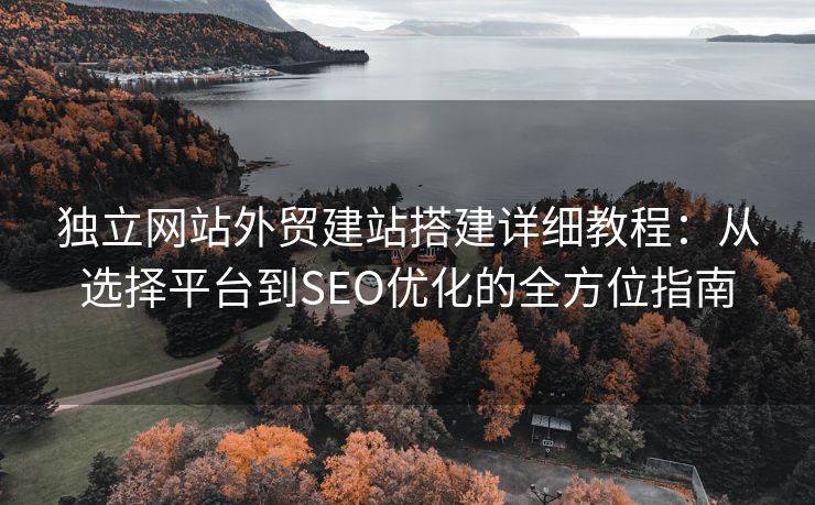 獨(dú)立網(wǎng)站外貿(mào)建站搭建詳細(xì)教程：從選擇平臺(tái)到SEO優(yōu)化的全方位指南