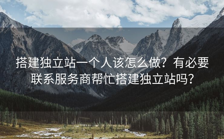 搭建獨(dú)立站一個(gè)人該怎么做？有必要聯(lián)系服務(wù)商幫忙搭建獨(dú)立站嗎？