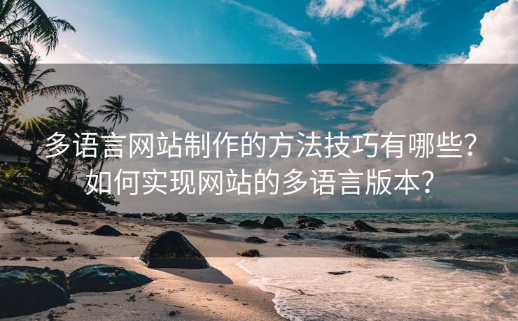多語言網(wǎng)站制作的方法技巧有哪些？如何實現(xiàn)網(wǎng)站的多語言版本？