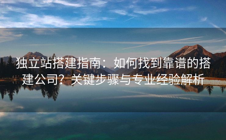 獨立站搭建指南：如何找到靠譜的搭建公司？關(guān)鍵步驟與專業(yè)經(jīng)驗解析