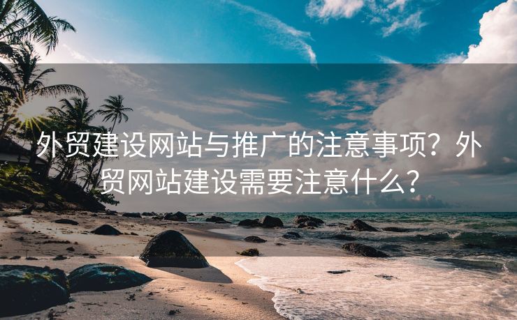 外貿(mào)建設(shè)網(wǎng)站與推廣的注意事項(xiàng)？外貿(mào)網(wǎng)站建設(shè)需要注意什么？