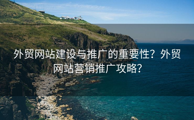 外貿(mào)網(wǎng)站建設(shè)與推廣的重要性？外貿(mào)網(wǎng)站營銷推廣攻略？