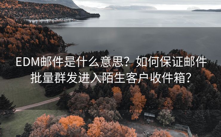 EDM郵件是什么意思？如何保證郵件批量群發(fā)進(jìn)入陌生客戶收件箱？