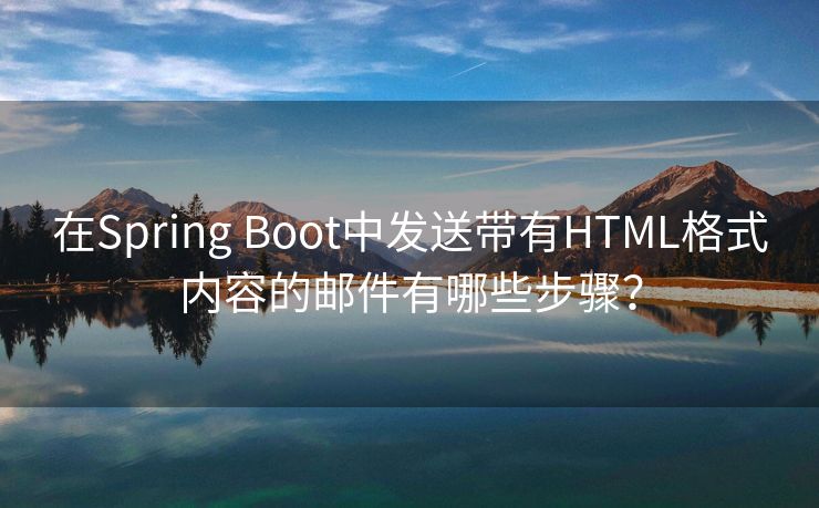 在Spring Boot中發(fā)送帶有HTML格式內(nèi)容的郵件有哪些步驟？