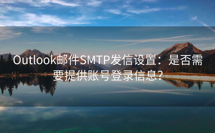 Outlook郵件SMTP發(fā)信設(shè)置：是否需要提供賬號登錄信息？