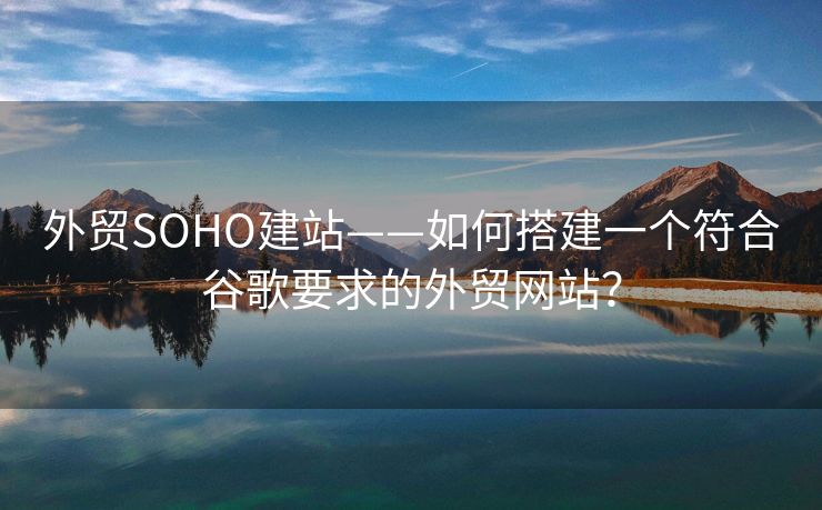外貿(mào)SOHO建站——如何搭建一個符合谷歌要求的外貿(mào)網(wǎng)站？