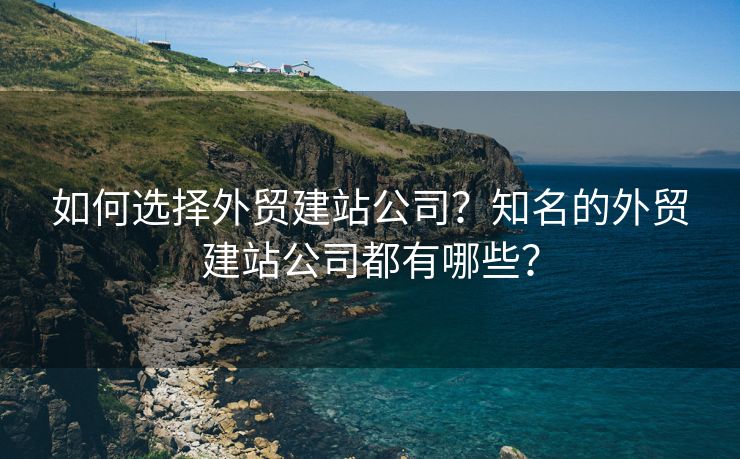 如何選擇外貿(mào)建站公司？知名的外貿(mào)建站公司都有哪些？
